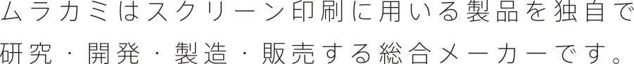 ムラカミはスクリーン印刷に用いる製品を独自で研究・開発・製造・販売する総合メーカーです。