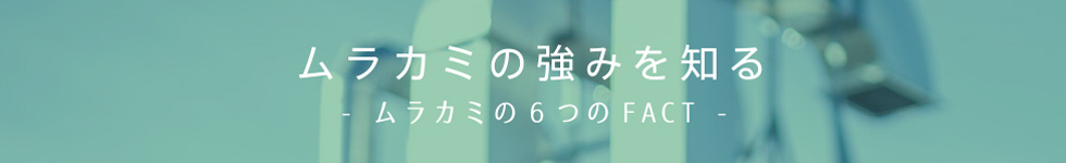 ムラカミの強みを知る ムラカミの6つのFACT 