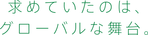 求めていたのは、グローバルな舞台。