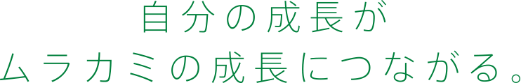 自分の成長がムラカミの成長につながる。