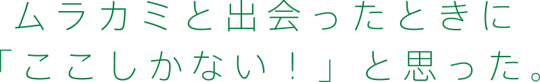 ムラカミと出会ったときに「ここしかない！」と思った。