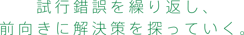 試行錯誤を繰り返し、前向きに解決策を探っていく。