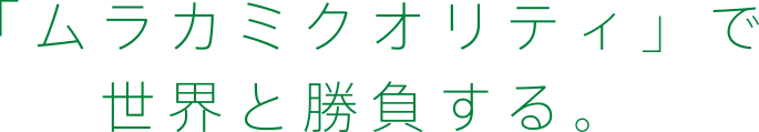 「ムラカミクオリティ」で世界と勝負する。