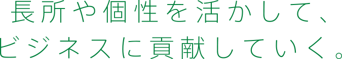 長所や個性を活かして、ビジネスに貢献していく。