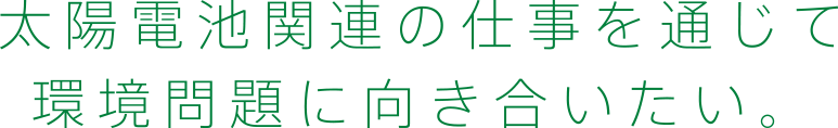 太陽電池関連の仕事を通じて環境問題に向き合いたい。