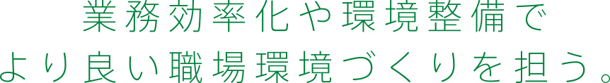 業務効率化や環境整備でより良い職場環境づくりを担う。