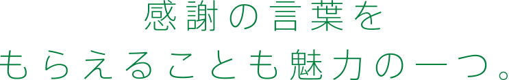 感謝の言葉をもらえることも魅力の一つ。